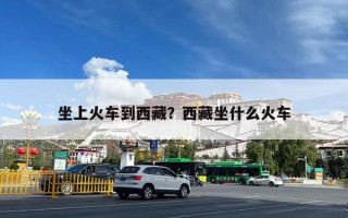坐上火车到西藏？西藏坐什么火车