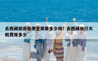 去西藏旅游最便宜需要多少钱？去西藏旅行大概费用多少
