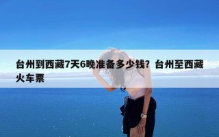 台州到西藏7天6晚准备多少钱？台州至西藏火车票