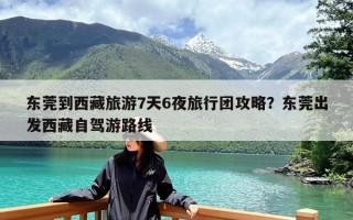 东莞到西藏旅游7天6夜旅行团攻略？东莞出发西藏自驾游路线