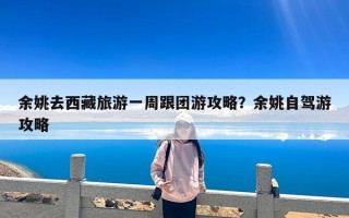 余姚去西藏旅游一周跟团游攻略？余姚自驾游攻略