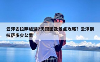 云浮去拉萨旅游7天跟团及景点攻略？云浮到拉萨多少公里