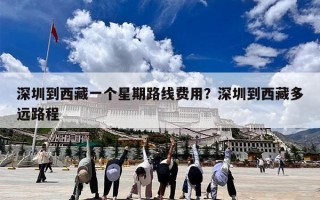 深圳到西藏一个星期路线费用？深圳到西藏多远路程