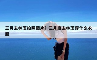 三月去林芝拍照图片？三月底去林芝穿什么衣服