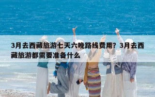 3月去西藏旅游七天六晚路线费用？3月去西藏旅游都需要准备什么