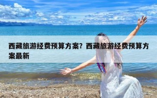 西藏旅游经费预算方案？西藏旅游经费预算方案最新