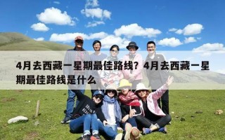 4月去西藏一星期最佳路线？4月去西藏一星期最佳路线是什么