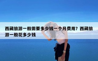 西藏旅游一般需要多少钱一个月费用？西藏旅游一般花多少钱
