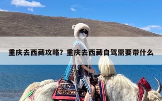重庆去西藏攻略？重庆去西藏自驾需要带什么