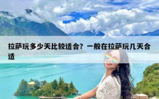 拉萨玩多少天比较适合？一般在拉萨玩几天合适