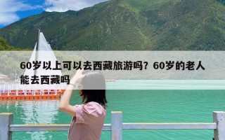 60岁以上可以去西藏旅游吗？60岁的老人能去西藏吗