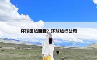 环球国旅西藏？环球旅行公司