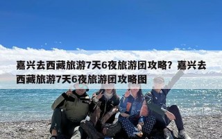 嘉兴去西藏旅游7天6夜旅游团攻略？嘉兴去西藏旅游7天6夜旅游团攻略图