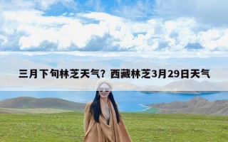 三月下旬林芝天气？西藏林芝3月29日天气