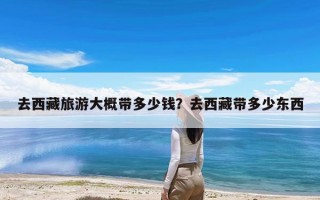 去西藏旅游大概带多少钱？去西藏带多少东西