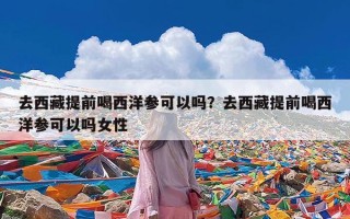 去西藏提前喝西洋参可以吗？去西藏提前喝西洋参可以吗女性