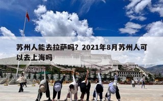 苏州人能去拉萨吗？2021年8月苏州人可以去上海吗