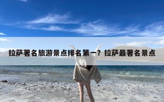 拉萨著名旅游景点排名第一？拉萨最著名景点