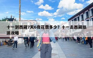 十一到西藏7天6夜花费多少？十一去西藏旅游攻略
