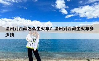温州到西藏怎么坐火车？温州到西藏坐火车多少钱
