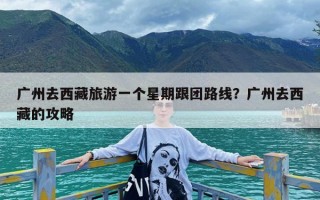 广州去西藏旅游一个星期跟团路线？广州去西藏的攻略