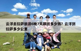 云浮去拉萨旅游6晚7天跟团多少钱？云浮到拉萨多少公里