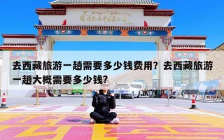 去西藏旅游一趟需要多少钱费用？去西藏旅游一趟大概需要多少钱?