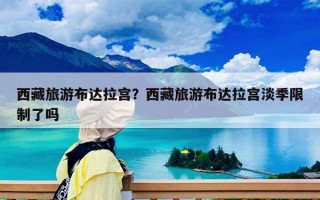 西藏旅游布达拉宫？西藏旅游布达拉宫淡季限制了吗