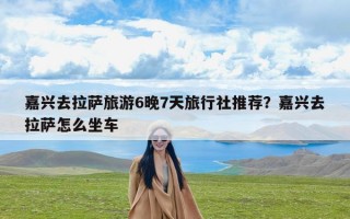嘉兴去拉萨旅游6晚7天旅行社推荐？嘉兴去拉萨怎么坐车