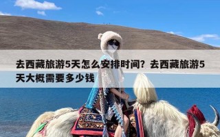 去西藏旅游5天怎么安排时间？去西藏旅游5天大概需要多少钱