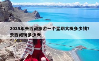 2025年去西藏旅游一个星期大概多少钱？去西藏玩多少天