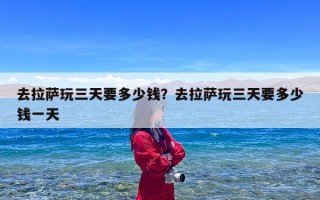 去拉萨玩三天要多少钱？去拉萨玩三天要多少钱一天