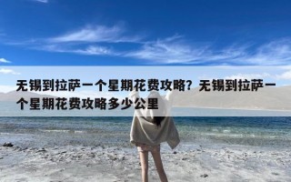 无锡到拉萨一个星期花费攻略？无锡到拉萨一个星期花费攻略多少公里