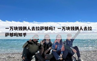 一万块钱俩人去拉萨够吗？一万块钱俩人去拉萨够吗知乎