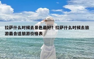 拉萨什么时候去景色最好？拉萨什么时候去旅游最合适旅游价格表