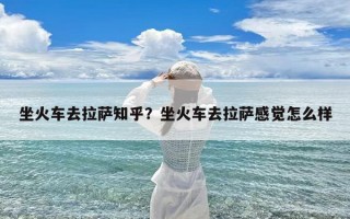 坐火车去拉萨知乎？坐火车去拉萨感觉怎么样