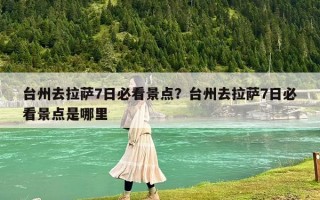 台州去拉萨7日必看景点？台州去拉萨7日必看景点是哪里