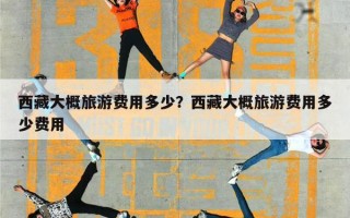 西藏大概旅游费用多少？西藏大概旅游费用多少费用