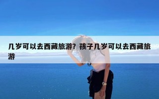 几岁可以去西藏旅游？孩子几岁可以去西藏旅游