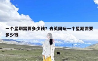 一个星期需要多少钱？去英国玩一个星期需要多少钱