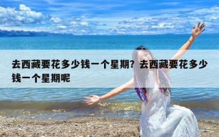 去西藏要花多少钱一个星期？去西藏要花多少钱一个星期呢