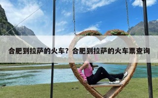 合肥到拉萨的火车？合肥到拉萨的火车票查询