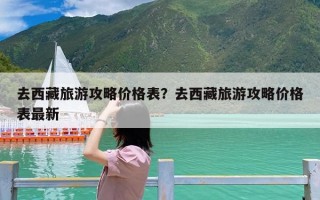 去西藏旅游攻略价格表？去西藏旅游攻略价格表最新