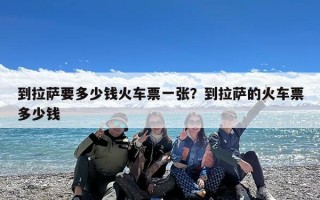 到拉萨要多少钱火车票一张？到拉萨的火车票多少钱