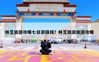 林芝旅游攻略七日游路线？林芝旅游旅游攻略