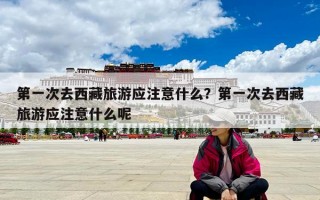 第一次去西藏旅游应注意什么？第一次去西藏旅游应注意什么呢