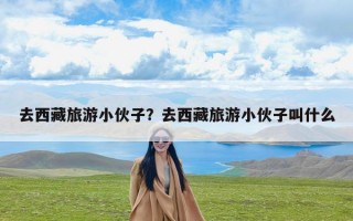 去西藏旅游小伙子？去西藏旅游小伙子叫什么