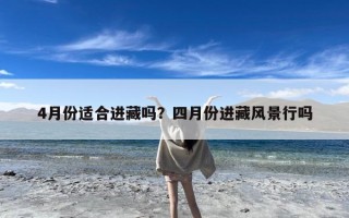 4月份适合进藏吗？四月份进藏风景行吗