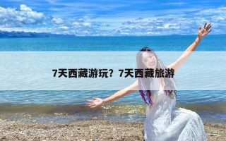 7天西藏游玩？7天西藏旅游