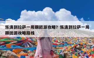 乐清到拉萨一周跟团游攻略？乐清到拉萨一周跟团游攻略路线